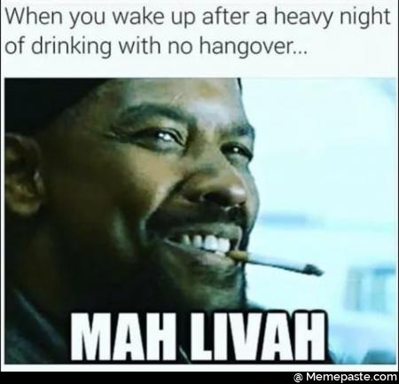 When you wake up after a heavy night of drinking with no hangover man livah