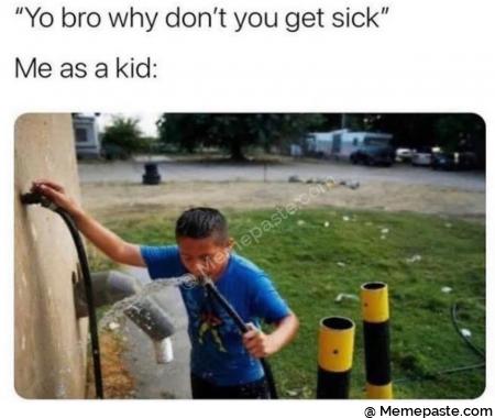 Yo bro why don you get sick as kid 