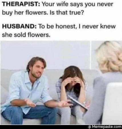 THERAPIST Your wife says you never her flowers Is that true To be honest never knew sold flowers 