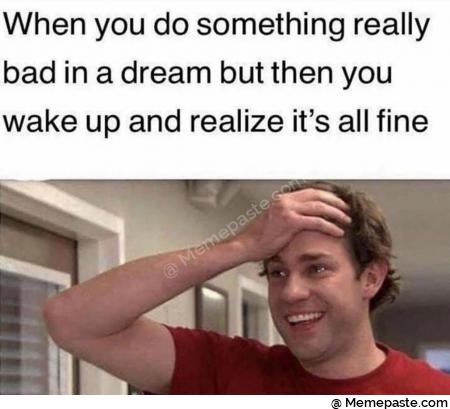 When you do something really in dream but then you up and realize it all fine as 