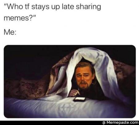 Who tf stays up late sharing memes