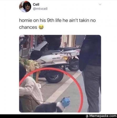 Homie on his 9 life he taking no chances