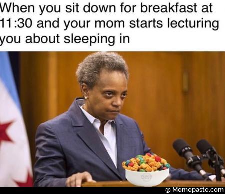 When you sit down for breakfast at 11:30 and your mom started lecturing you about sleeping in