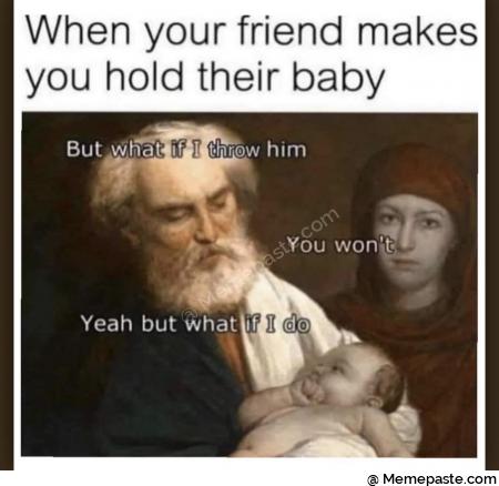 When your friend makes hold their baby throw him You won but what if do 