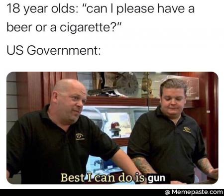 18 year olds: can I please have a beer or cigarette? Us government: best I can do is gun