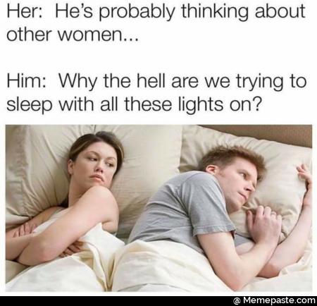 Her He probably thinking about women Why the hell are we trying to with all these lights on 