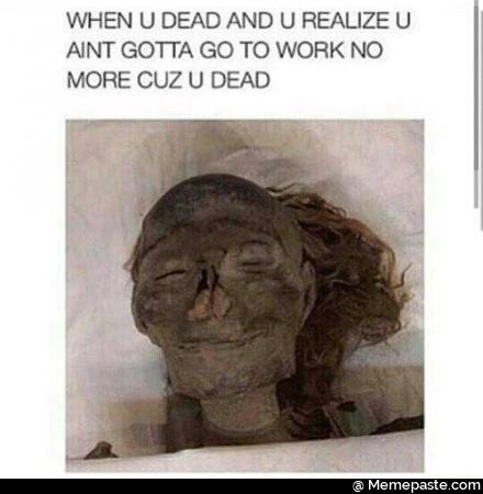 When you dead and you realize you do not gotta go to work no more cuz you dead