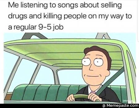 Me listening to songs about selling and killing people on my way to na regular job copy nA 