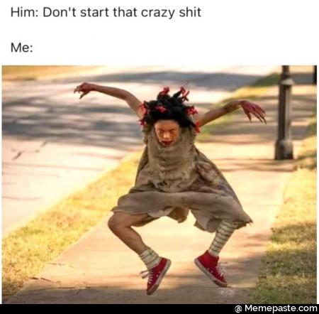 Him: do not start that crazy shit. Me