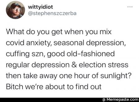 What do you get when you mix
oovid anxiety, seasonal depression,
cuffing szn, good old&mdash;fashioned
regular depression & election stress
then take away one hour of sunlight?
Bitch we&rsquo;re about to find out

