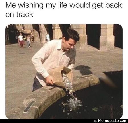Me wishing my life would get back on track 