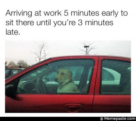 Arriving at work 5 minutes early to sit there until you are 3 minutes late