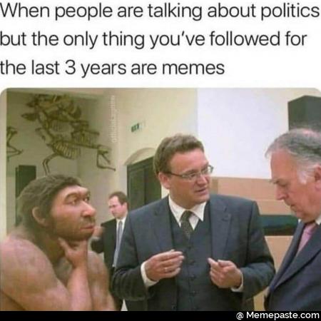 When people are talking about politics but the only thing you have followed for the last 3 years are memes