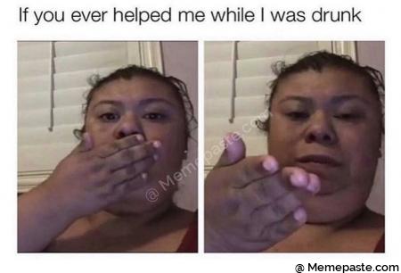 If you ever helped me while was drunk 