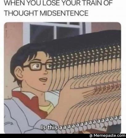 When you lose your train of thought mid sentence.
