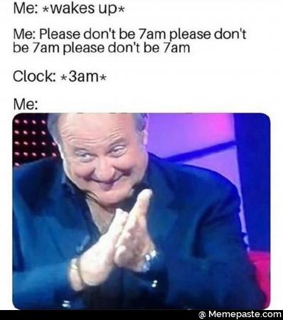 Me: Wakes up. Please do not be 7am please do not be 7am please do not be 7am. Clock: 3am.