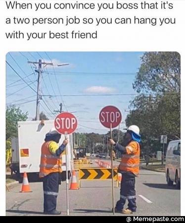 When you convince you boss that it is a two person job so you can hang you with your beat friend