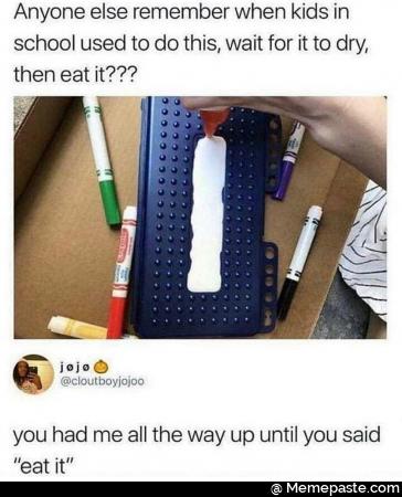 Anyone else remember when kids in school used to do this, wait for it to dry, then eat it??? You had me all the way up until you said, eat it