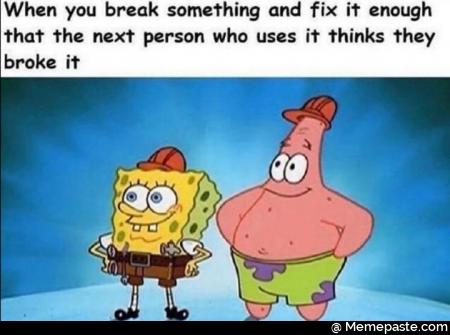 When you break something and fix it enough that the next person who uses it thinks they broke it