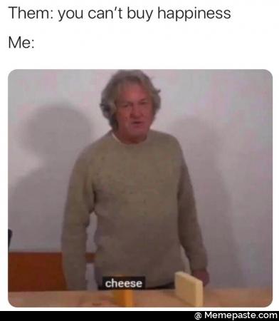 Them: you cannot buy happiness. Me: cheese