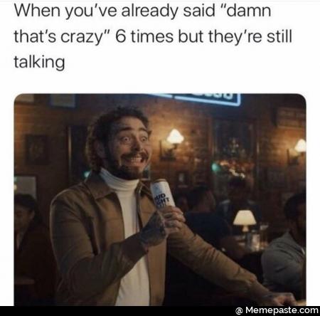 When you already said damn crazy times but they re still 