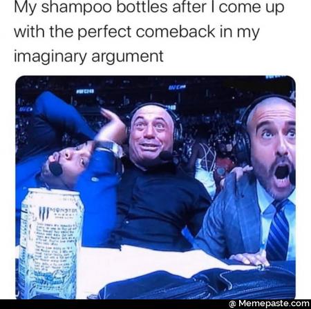 My shampoo bottle after I come up with the perfect come back in my imaginary argument