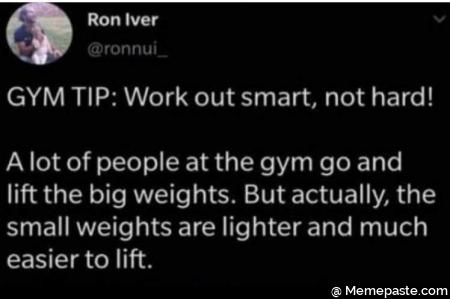 GYM TIP: Work out smart, not hard! 
A lot of people at the gym go and lift the big weights. But actually, the small weights are lighter and much easier to lift. 

