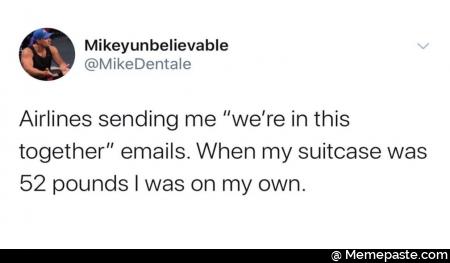 Airlines sending me we are in this together emails. When my suitcase was 52 pounds I was on my own.