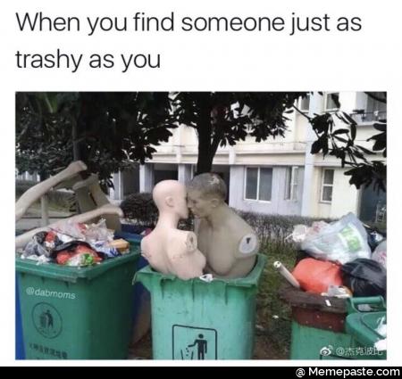 When you find someone just as trashy as you