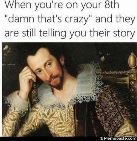 When you are on your damn that is crazy and they are still telling you their story