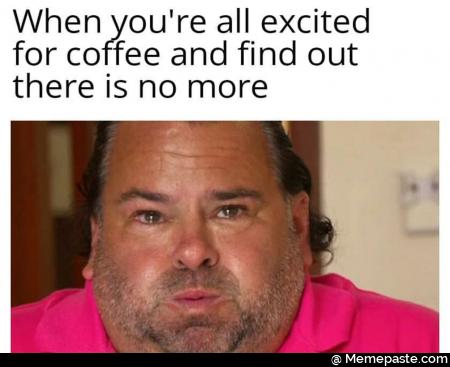 When you are all excited for coffee and find out there is no more