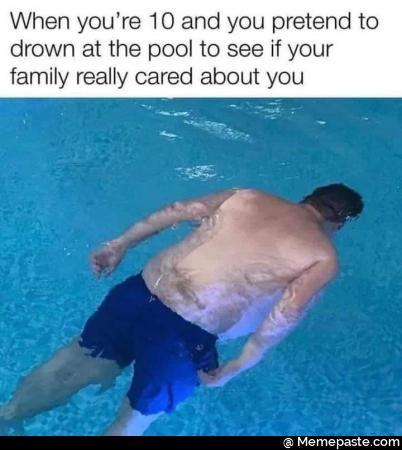 When you&rsquo;re 10 and you pretend to drown at the pool to see if your family really cares about you